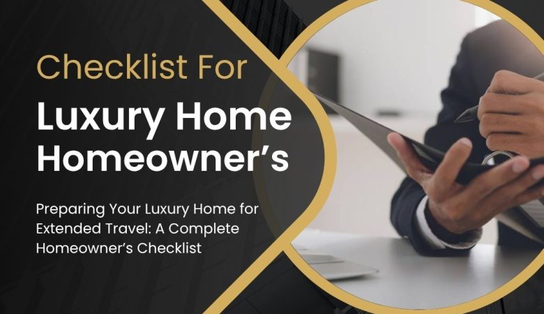 Preparing Your Luxury Home for Extended Travel: A Complete Homeowner’s Checklist